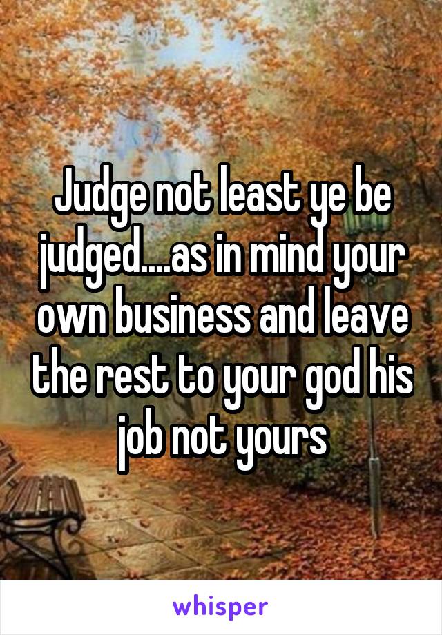 Judge not least ye be judged....as in mind your own business and leave the rest to your god his job not yours