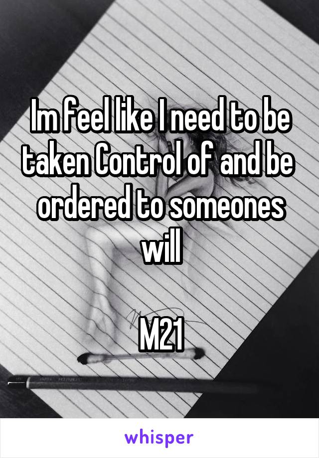 Im feel like I need to be taken Control of and be  ordered to someones will

M21