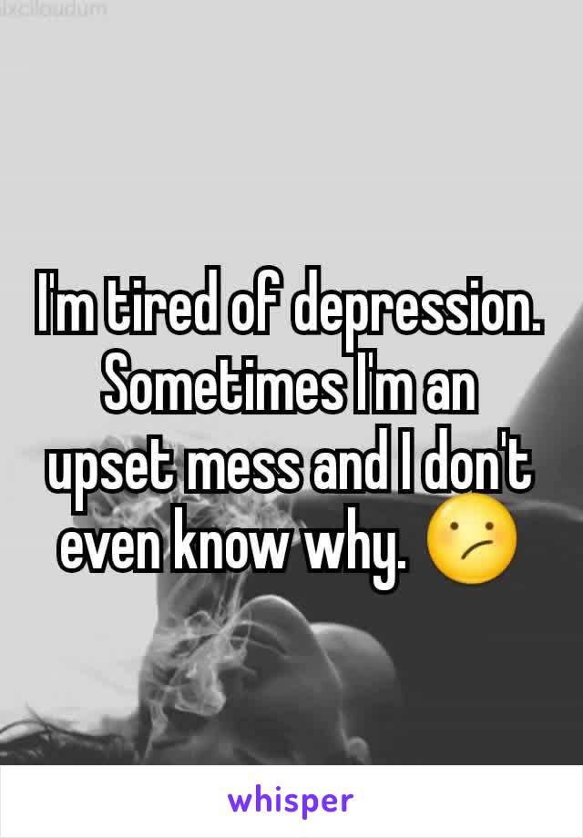 I'm tired of depression. Sometimes I'm an upset mess and I don't even know why. 😕