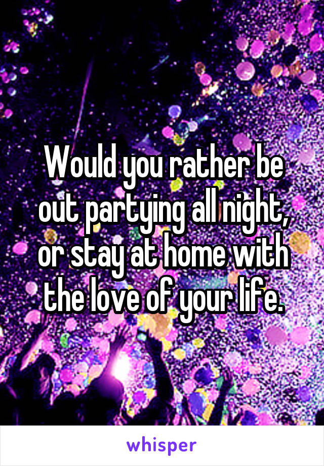 Would you rather be out partying all night, or stay at home with the love of your life.