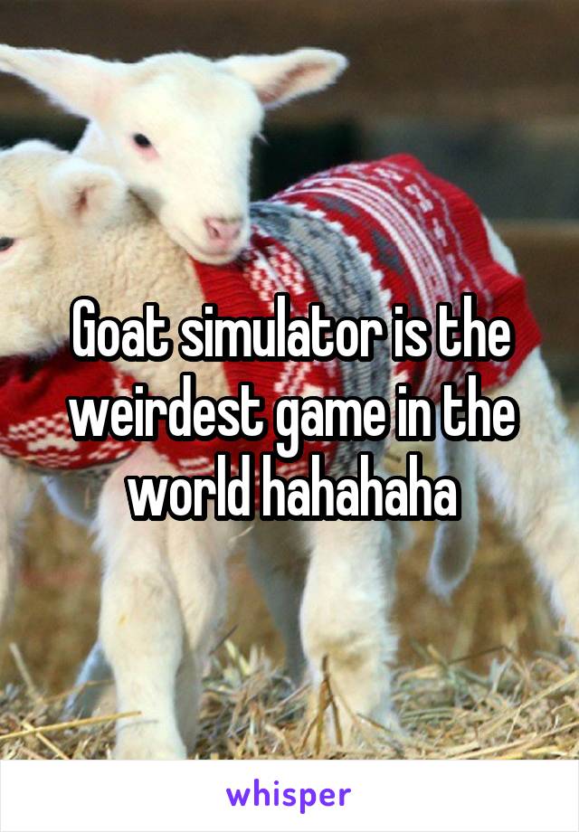 Goat simulator is the weirdest game in the world hahahaha