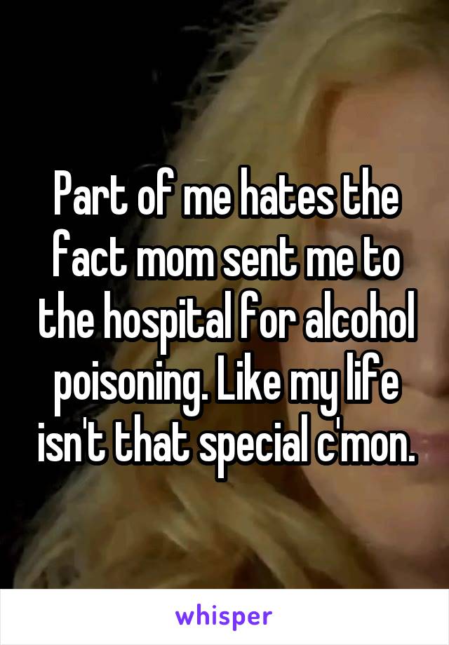 Part of me hates the fact mom sent me to the hospital for alcohol poisoning. Like my life isn't that special c'mon.