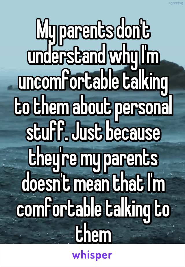 My parents don't understand why I'm uncomfortable talking to them about personal stuff. Just because they're my parents doesn't mean that I'm comfortable talking to them