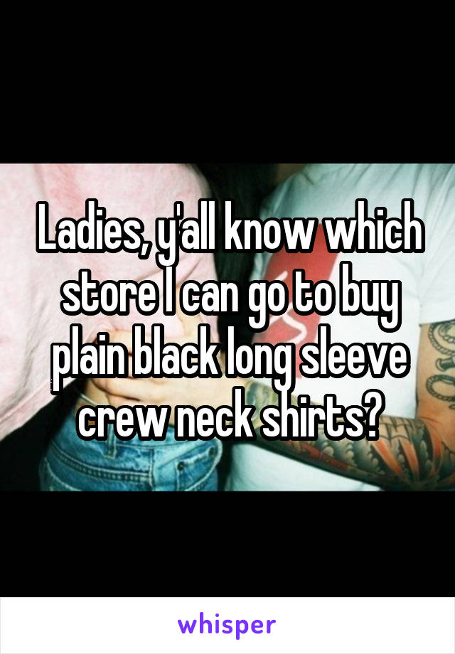 Ladies, y'all know which store I can go to buy plain black long sleeve crew neck shirts?