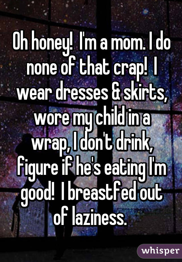 Oh honey!  I'm a mom. I do none of that crap!  I wear dresses & skirts, wore my child in a wrap, I don't drink, figure if he's eating I'm good!  I breastfed out of laziness. 