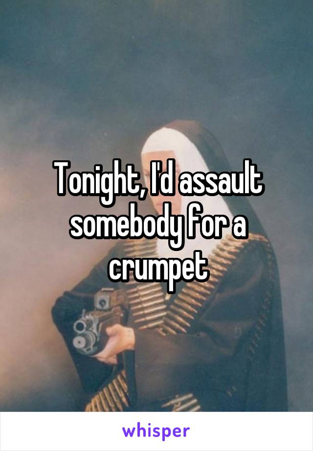 Tonight, I'd assault somebody for a crumpet