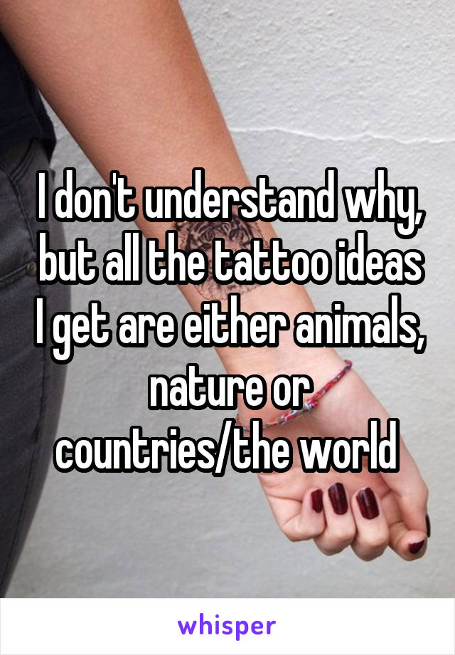 I don't understand why, but all the tattoo ideas I get are either animals, nature or countries/the world 