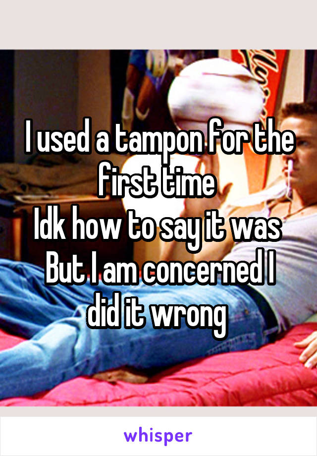 I used a tampon for the first time 
Idk how to say it was 
But I am concerned I did it wrong 