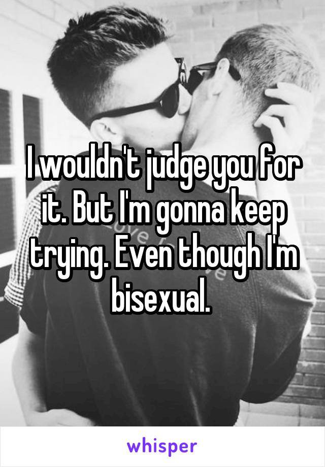 I wouldn't judge you for it. But I'm gonna keep trying. Even though I'm bisexual. 