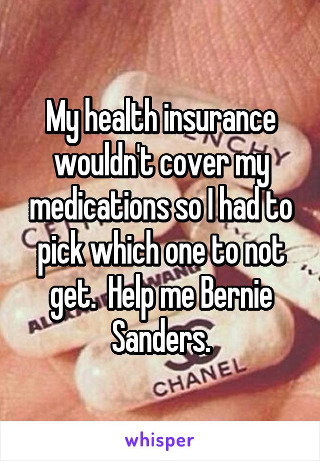 My health insurance wouldn't cover my medications so I had to pick which one to not get.  Help me Bernie Sanders.