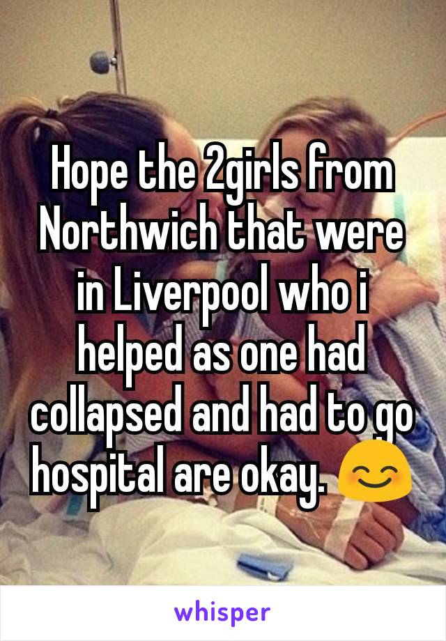 Hope the 2girls from Northwich that were in Liverpool who i helped as one had collapsed and had to go hospital are okay. 😊