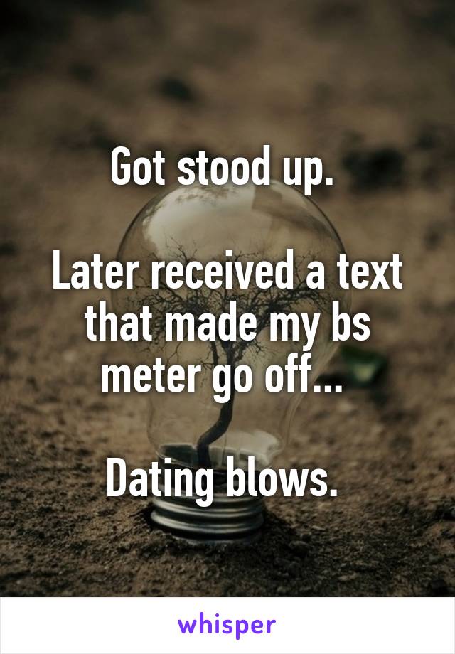 Got stood up. 

Later received a text that made my bs meter go off... 

Dating blows. 