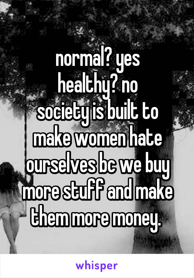 normal? yes
healthy? no
society is built to make women hate ourselves bc we buy more stuff and make them more money. 