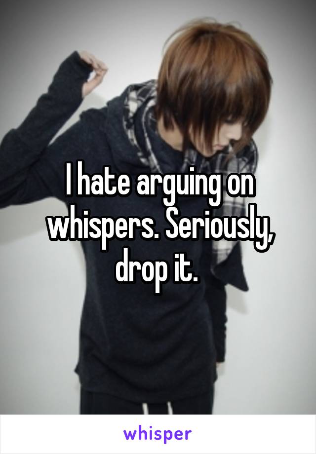 I hate arguing on whispers. Seriously, drop it. 