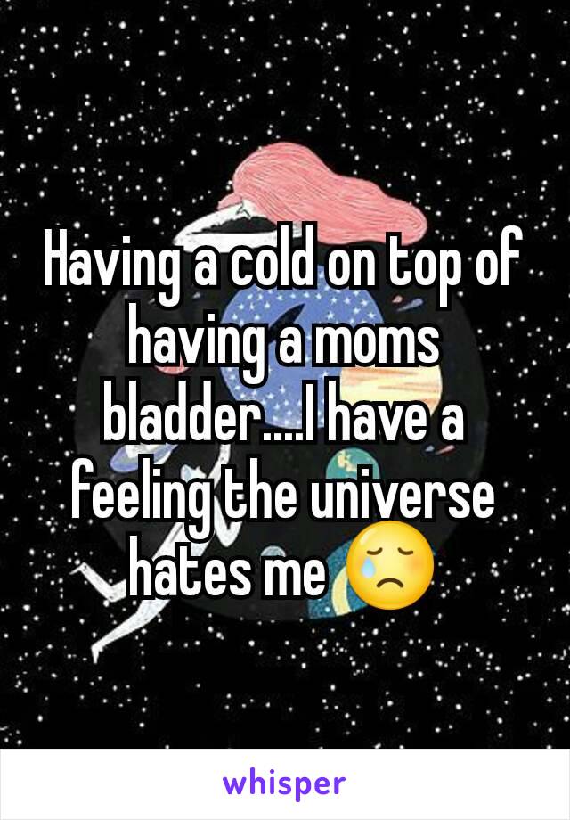 Having a cold on top of having a moms bladder....I have a feeling the universe hates me 😢