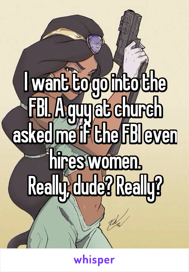 I want to go into the FBI. A guy at church asked me if the FBI even hires women.
Really, dude? Really?