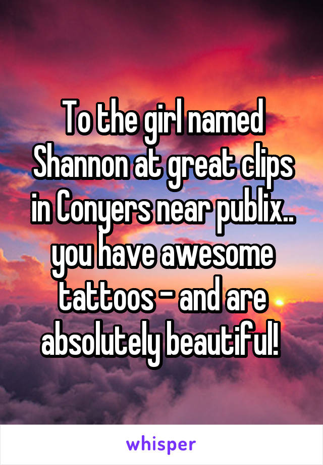 To the girl named Shannon at great clips in Conyers near publix.. you have awesome tattoos - and are absolutely beautiful! 