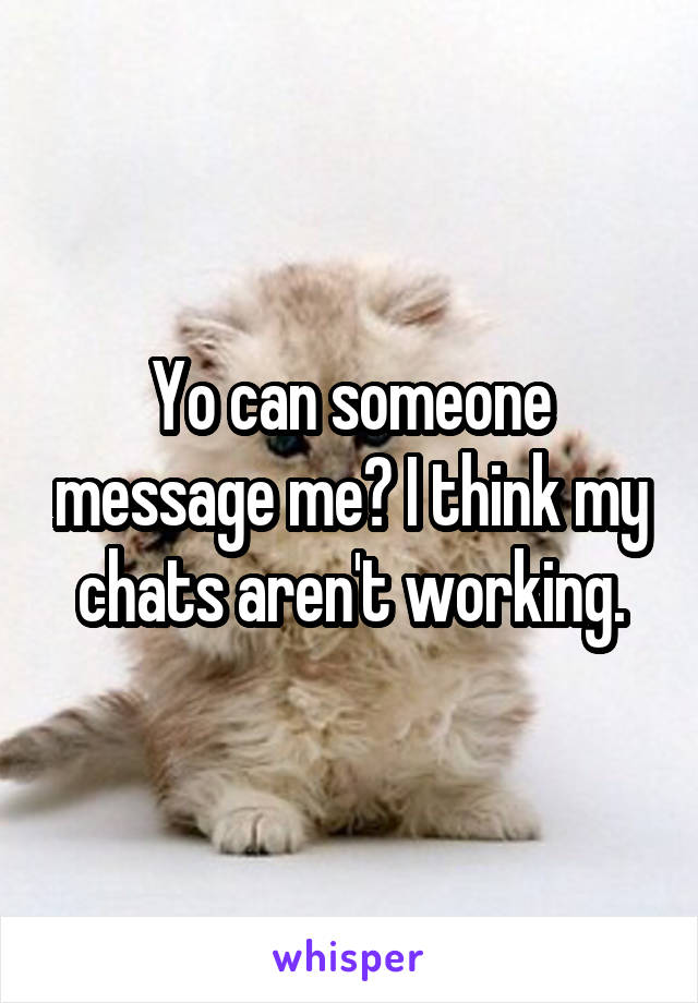 Yo can someone message me? I think my chats aren't working.