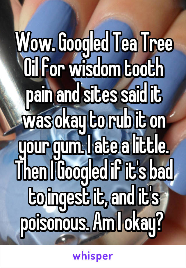 Wow. Googled Tea Tree Oil for wisdom tooth pain and sites said it was okay to rub it on your gum. I ate a little. Then I Googled if it's bad to ingest it, and it's poisonous. Am I okay? 