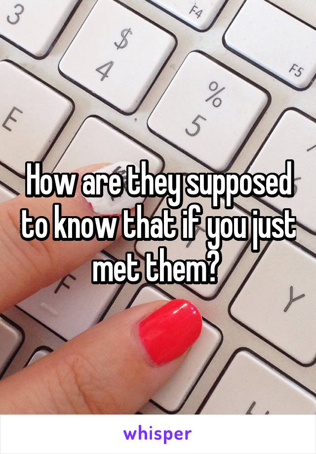 How are they supposed to know that if you just met them? 