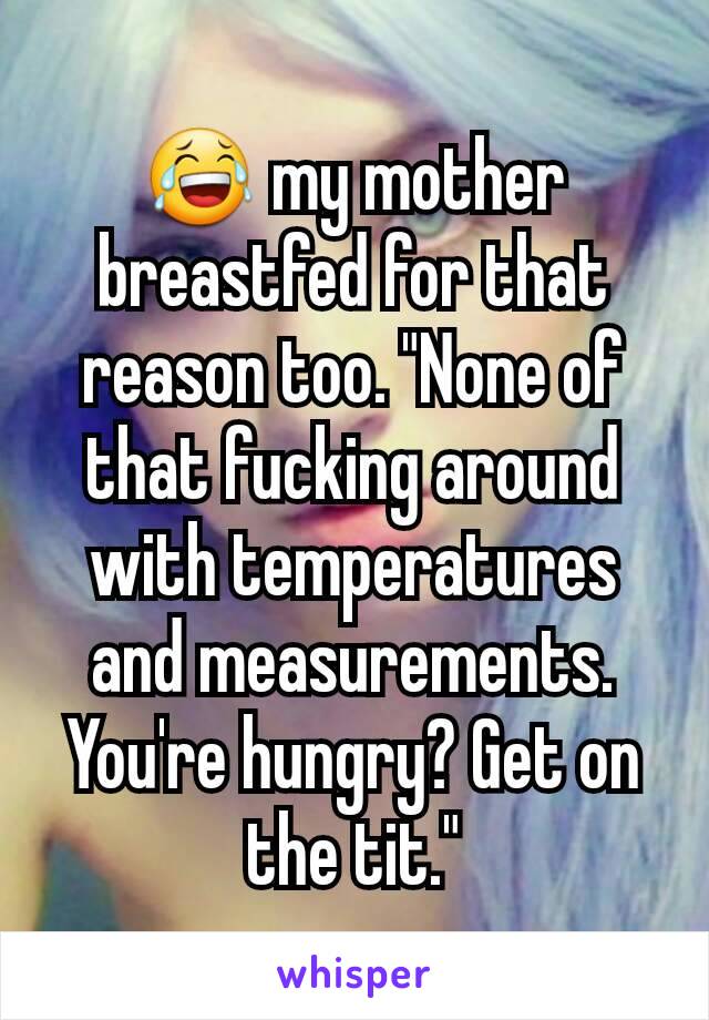 😂 my mother breastfed for that reason too. "None of that fucking around with temperatures and measurements. You're hungry? Get on the tit."