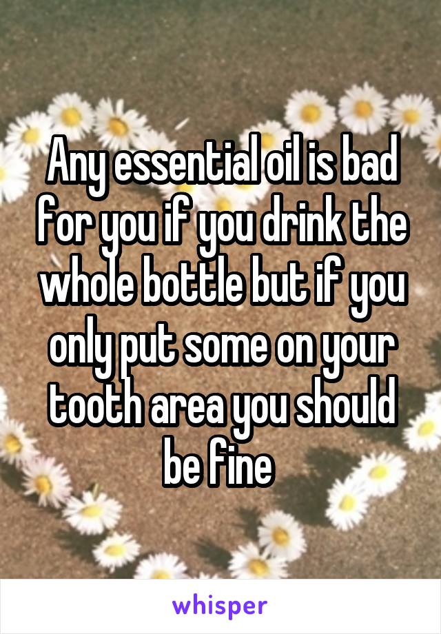 Any essential oil is bad for you if you drink the whole bottle but if you only put some on your tooth area you should be fine 