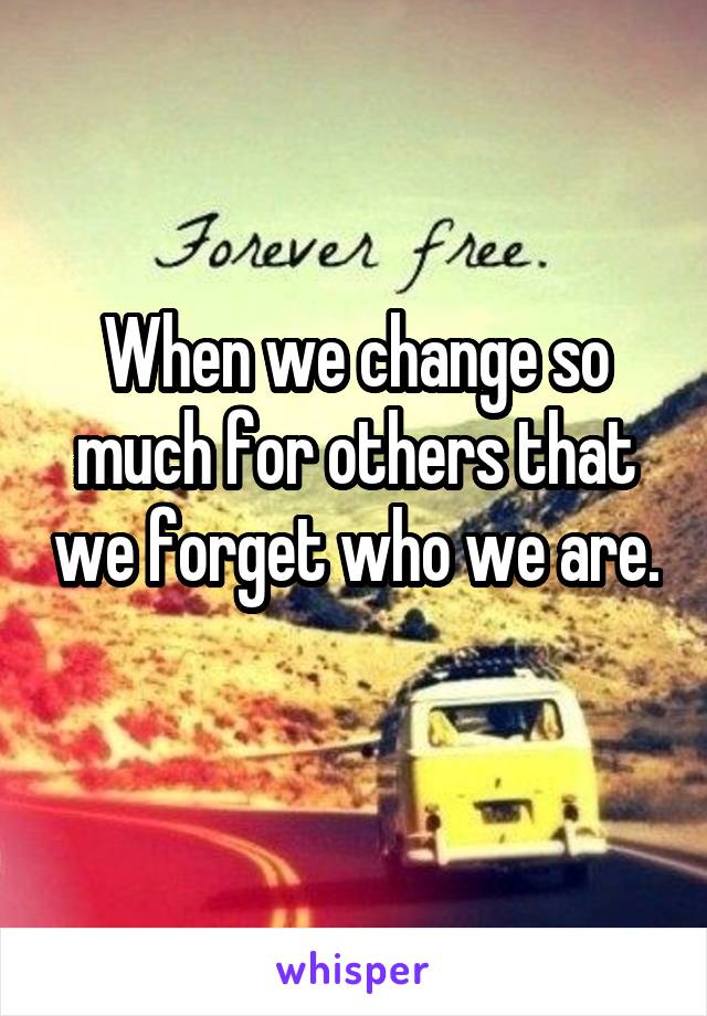 When we change so much for others that we forget who we are. 