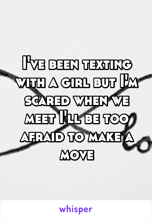 I've been texting with a girl but I'm scared when we meet I'll be too afraid to make a move