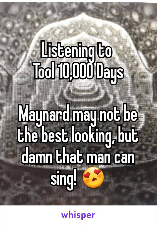 Listening to 
Tool 10,000 Days

Maynard may not be the best looking, but damn that man can sing! 😍