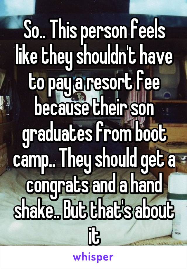 So.. This person feels like they shouldn't have to pay a resort fee because their son graduates from boot camp.. They should get a congrats and a hand shake.. But that's about it