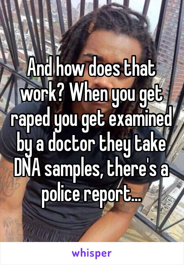 And how does that work? When you get raped you get examined by a doctor they take DNA samples, there's a police report…