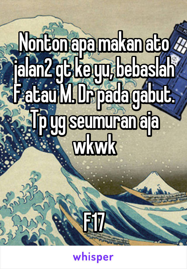 Nonton apa makan ato jalan2 gt ke yu, bebaslah F atau M. Dr pada gabut. Tp yg seumuran aja wkwk


F17