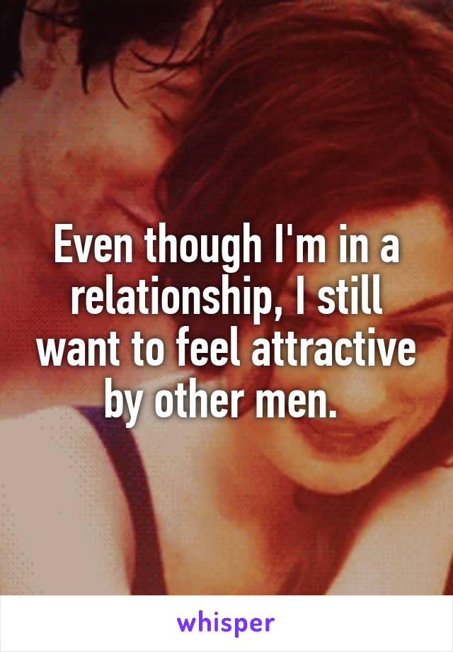 Even though I'm in a relationship, I still want to feel attractive by other men. 