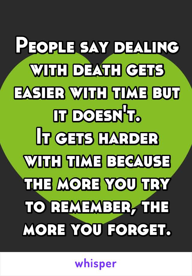 People say dealing with death gets easier with time but it doesn't.
It gets harder with time because the more you try to remember, the more you forget.