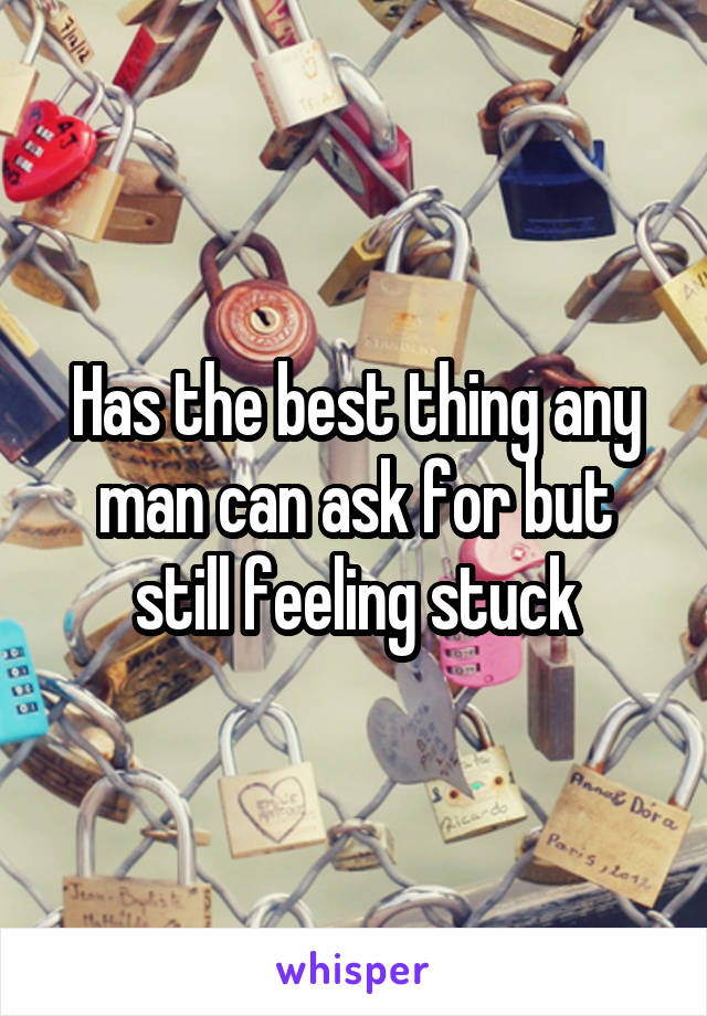 Has the best thing any man can ask for but still feeling stuck