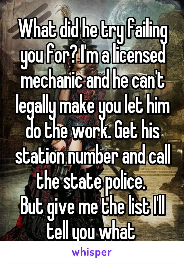 What did he try failing you for? I'm a licensed mechanic and he can't legally make you let him do the work. Get his station number and call the state police. 
But give me the list I'll tell you what 