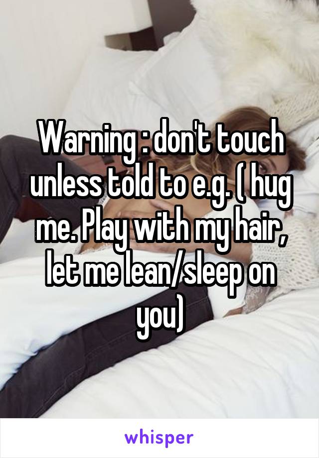 Warning : don't touch unless told to e.g. ( hug me. Play with my hair, let me lean/sleep on you)