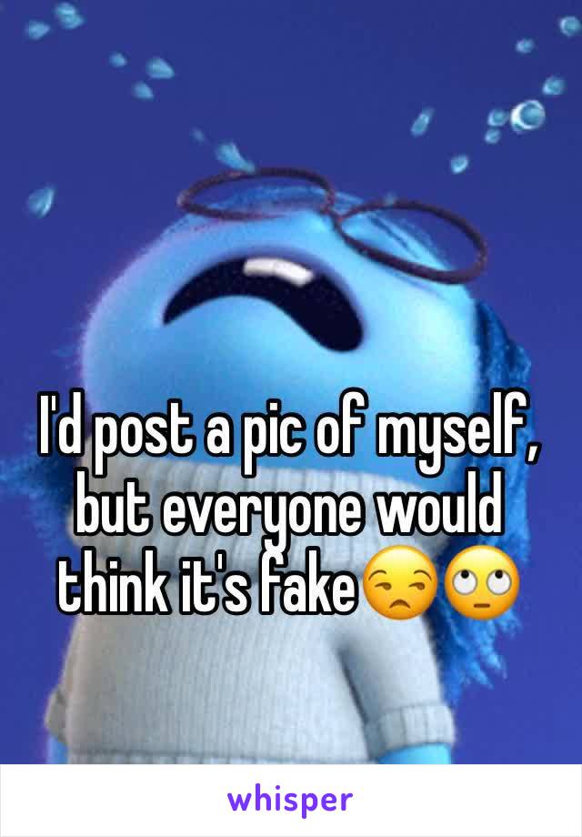 I'd post a pic of myself, but everyone would think it's fake😒🙄