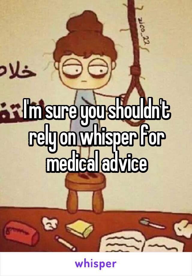 I'm sure you shouldn't rely on whisper for medical advice