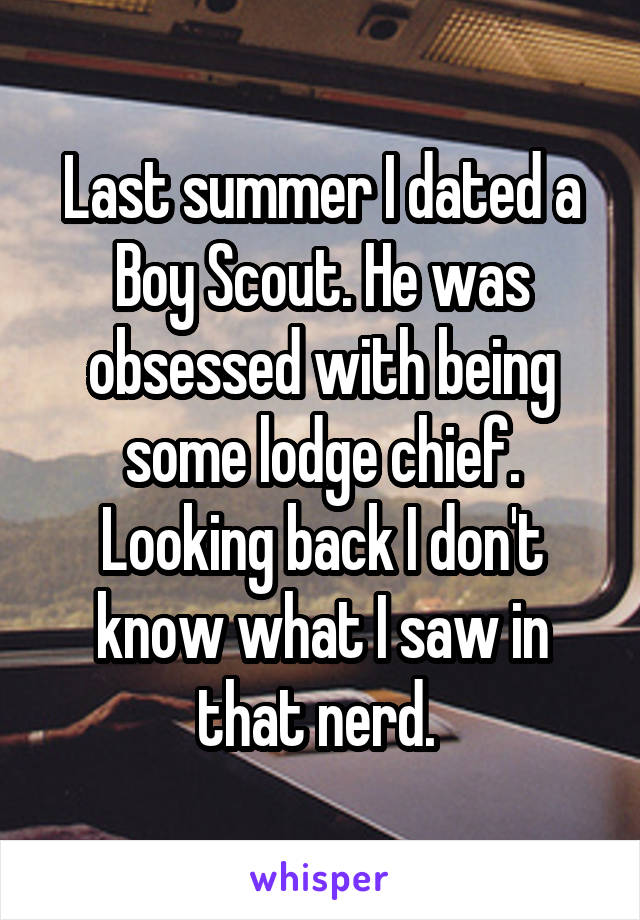 Last summer I dated a Boy Scout. He was obsessed with being some lodge chief. Looking back I don't know what I saw in that nerd. 