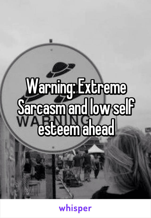 Warning: Extreme Sarcasm and low self esteem ahead