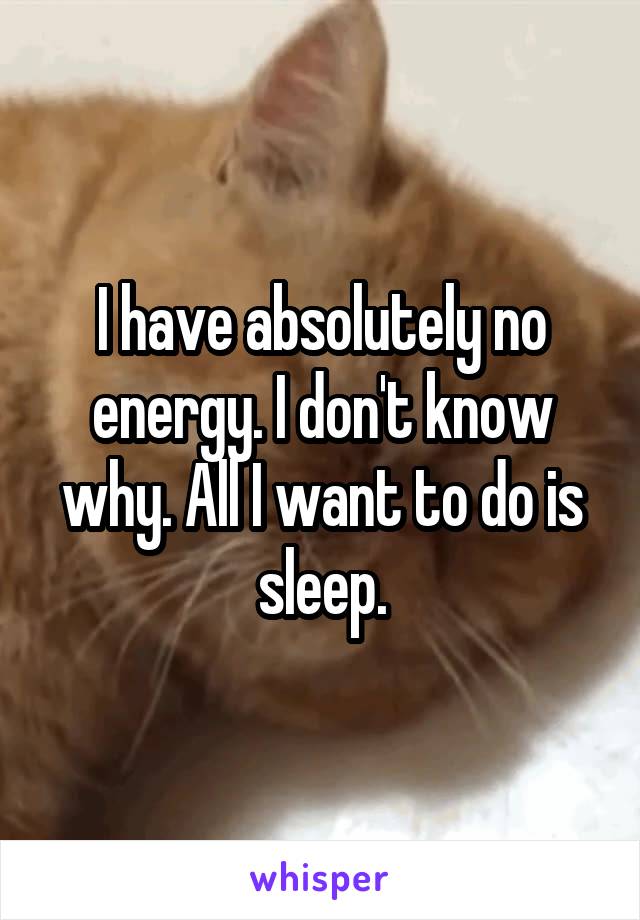 I have absolutely no energy. I don't know why. All I want to do is sleep.