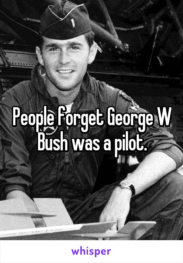 People forget George W Bush was a pilot.