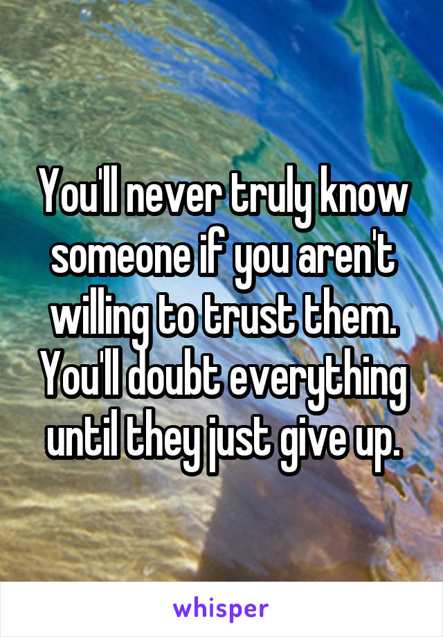 You'll never truly know someone if you aren't willing to trust them. You'll doubt everything until they just give up.