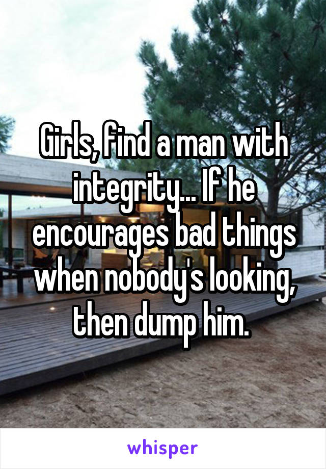 Girls, find a man with integrity... If he encourages bad things when nobody's looking, then dump him. 