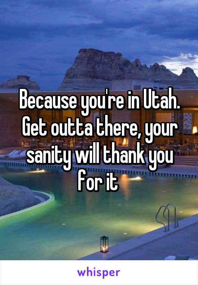 Because you're in Utah. Get outta there, your sanity will thank you for it 