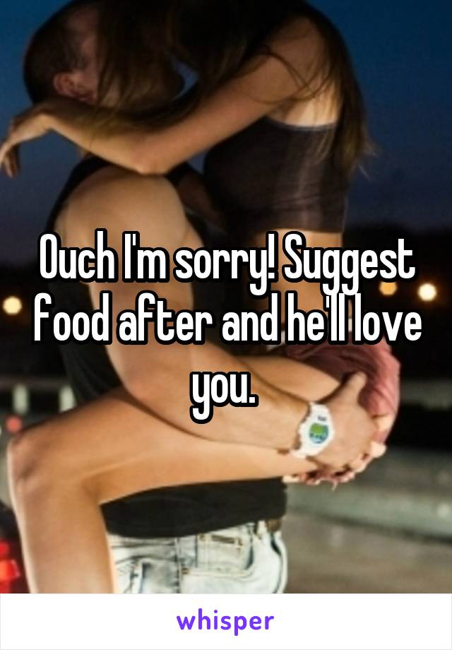 Ouch I'm sorry! Suggest food after and he'll love you. 