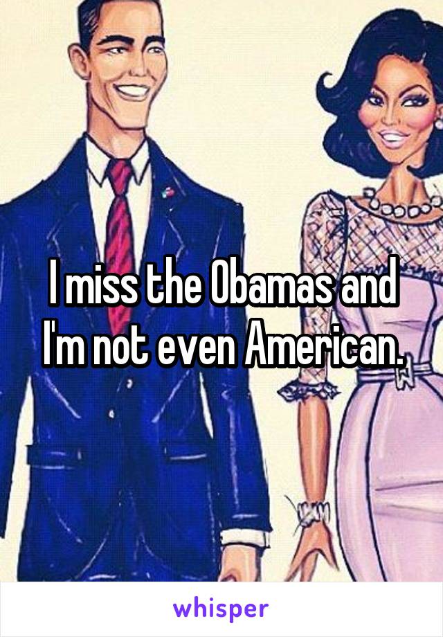 I miss the Obamas and I'm not even American.