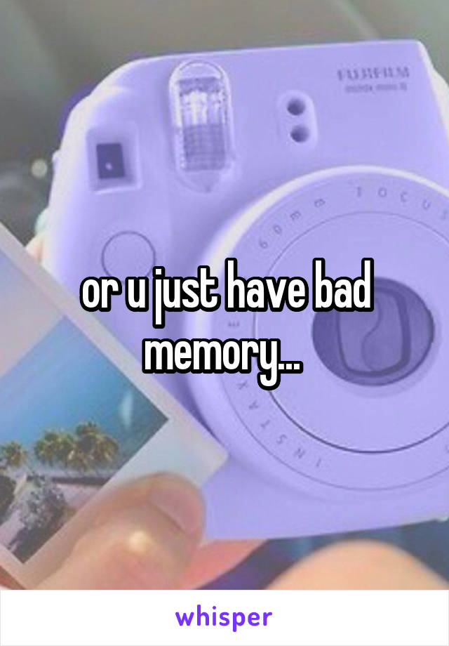 or u just have bad memory... 