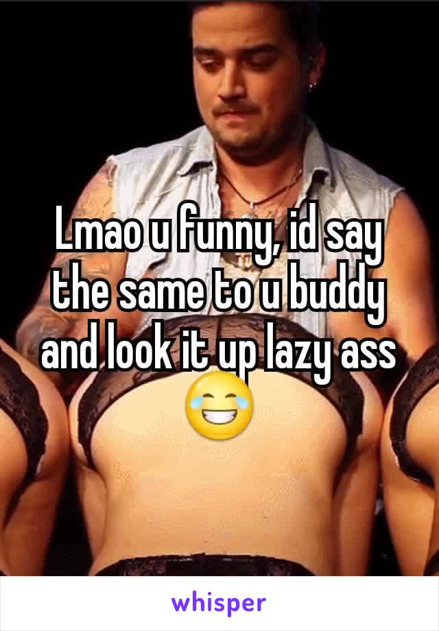 Lmao u funny, id say the same to u buddy and look it up lazy ass😂